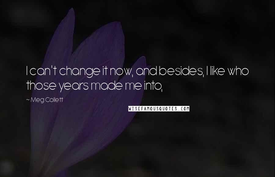 Meg Collett quotes: I can't change it now, and besides, I like who those years made me into,