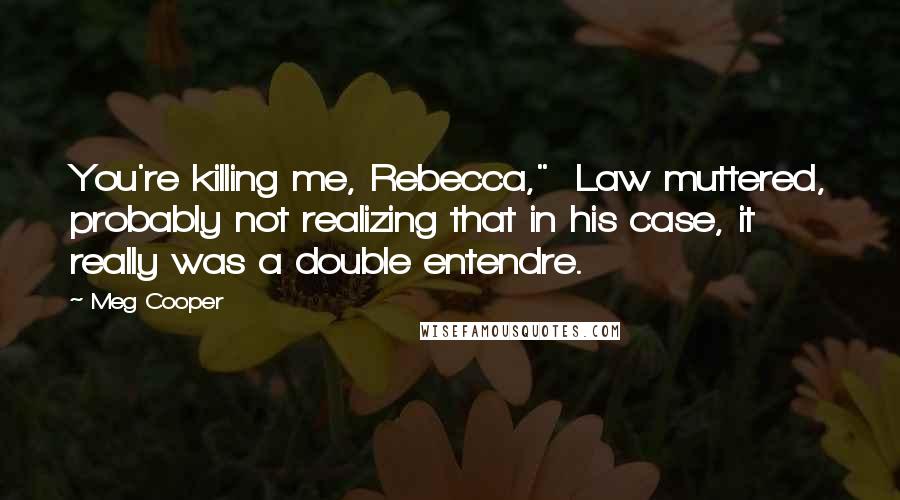 Meg Cooper quotes: You're killing me, Rebecca," Law muttered, probably not realizing that in his case, it really was a double entendre.