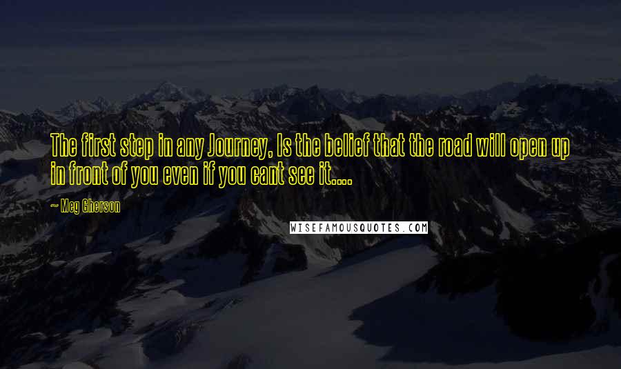 Meg Gherson quotes: The first step in any Journey, Is the belief that the road will open up in front of you even if you cant see it....