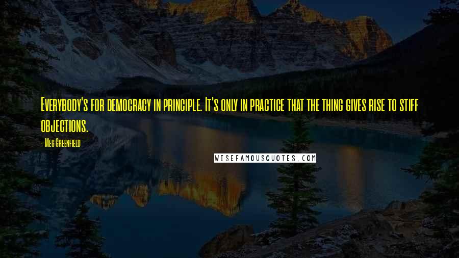 Meg Greenfield quotes: Everybody's for democracy in principle. It's only in practice that the thing gives rise to stiff objections.