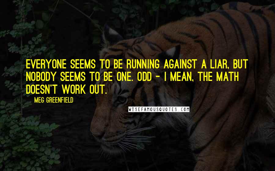 Meg Greenfield quotes: Everyone seems to be running against a liar, but nobody seems to be one. Odd - I mean, the math doesn't work out.