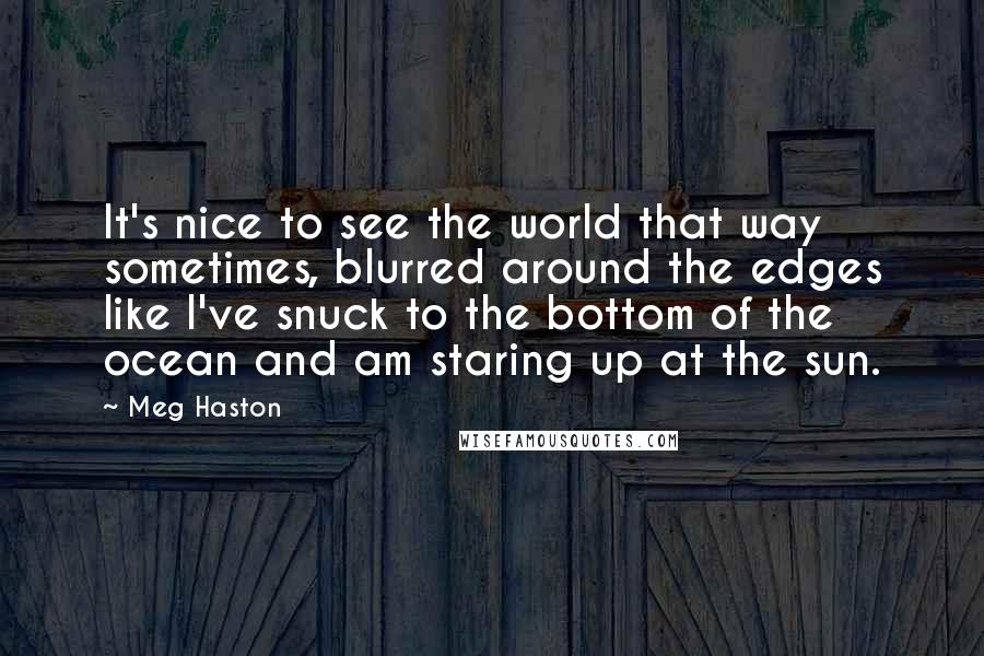 Meg Haston quotes: It's nice to see the world that way sometimes, blurred around the edges like I've snuck to the bottom of the ocean and am staring up at the sun.