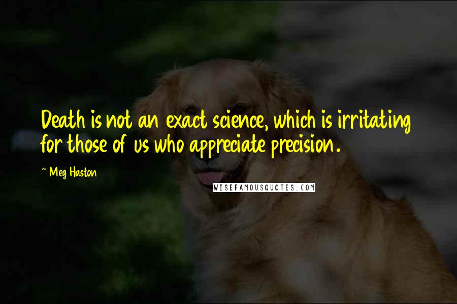 Meg Haston quotes: Death is not an exact science, which is irritating for those of us who appreciate precision.