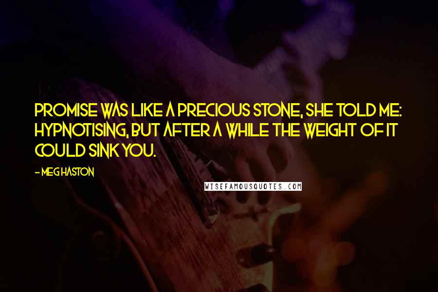 Meg Haston quotes: Promise was like a precious stone, she told me: hypnotising, but after a while the weight of it could sink you.