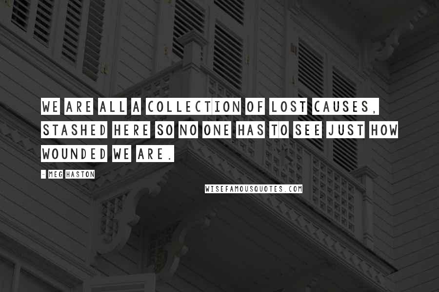 Meg Haston quotes: We are all a collection of lost causes, stashed here so no one has to see just how wounded we are.