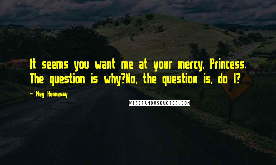 Meg Hennessy quotes: It seems you want me at your mercy, Princess. The question is why?No, the question is, do I?