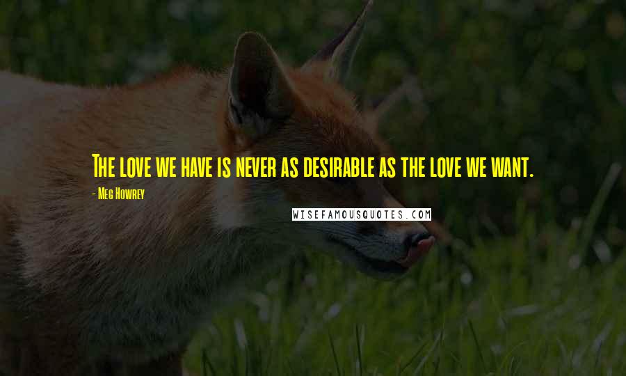 Meg Howrey quotes: The love we have is never as desirable as the love we want.