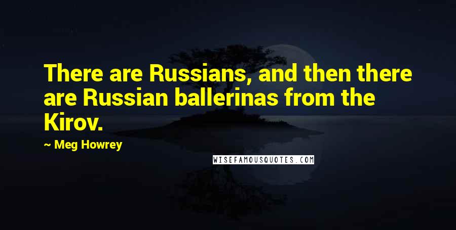 Meg Howrey quotes: There are Russians, and then there are Russian ballerinas from the Kirov.
