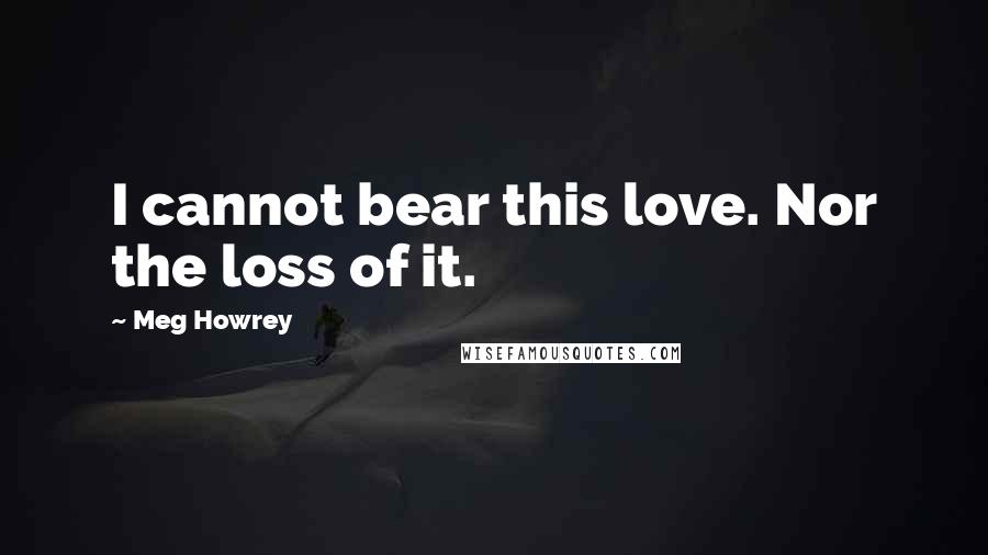 Meg Howrey quotes: I cannot bear this love. Nor the loss of it.