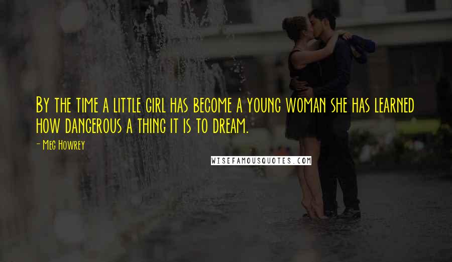 Meg Howrey quotes: By the time a little girl has become a young woman she has learned how dangerous a thing it is to dream.