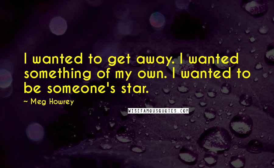 Meg Howrey quotes: I wanted to get away. I wanted something of my own. I wanted to be someone's star.