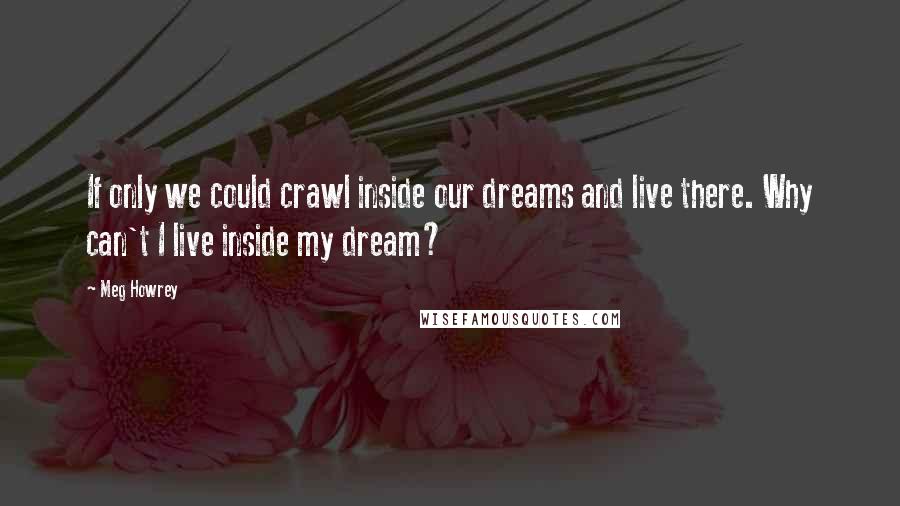 Meg Howrey quotes: If only we could crawl inside our dreams and live there. Why can't I live inside my dream?