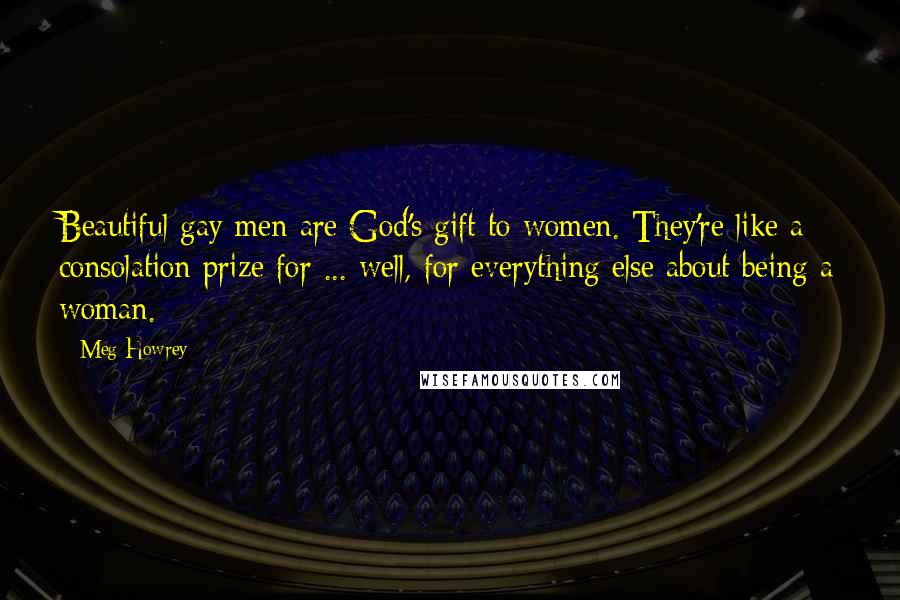 Meg Howrey quotes: Beautiful gay men are God's gift to women. They're like a consolation prize for ... well, for everything else about being a woman.