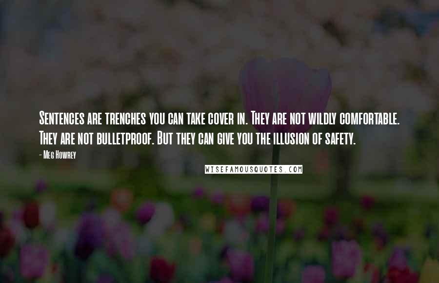 Meg Howrey quotes: Sentences are trenches you can take cover in. They are not wildly comfortable. They are not bulletproof. But they can give you the illusion of safety.