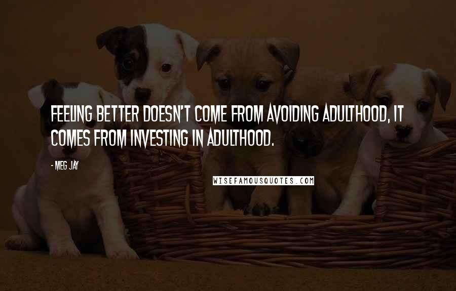 Meg Jay quotes: Feeling better doesn't come from avoiding adulthood, it comes from investing in adulthood.