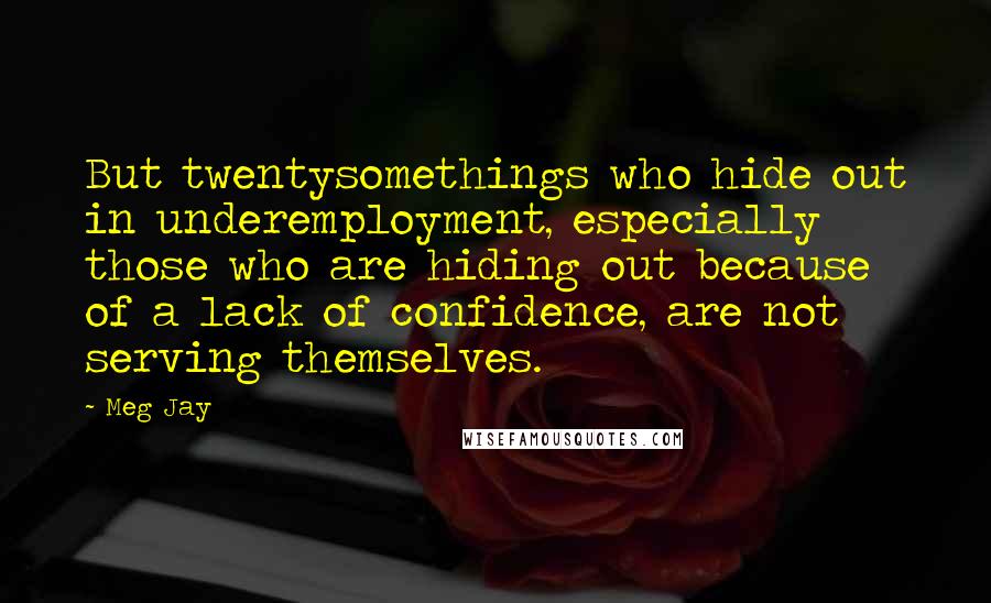 Meg Jay quotes: But twentysomethings who hide out in underemployment, especially those who are hiding out because of a lack of confidence, are not serving themselves.