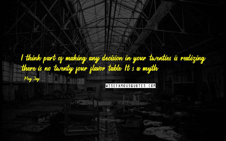 Meg Jay quotes: I think part of making any decision in your twenties is realizing there is no twenty-four flavor table. It's a myth.