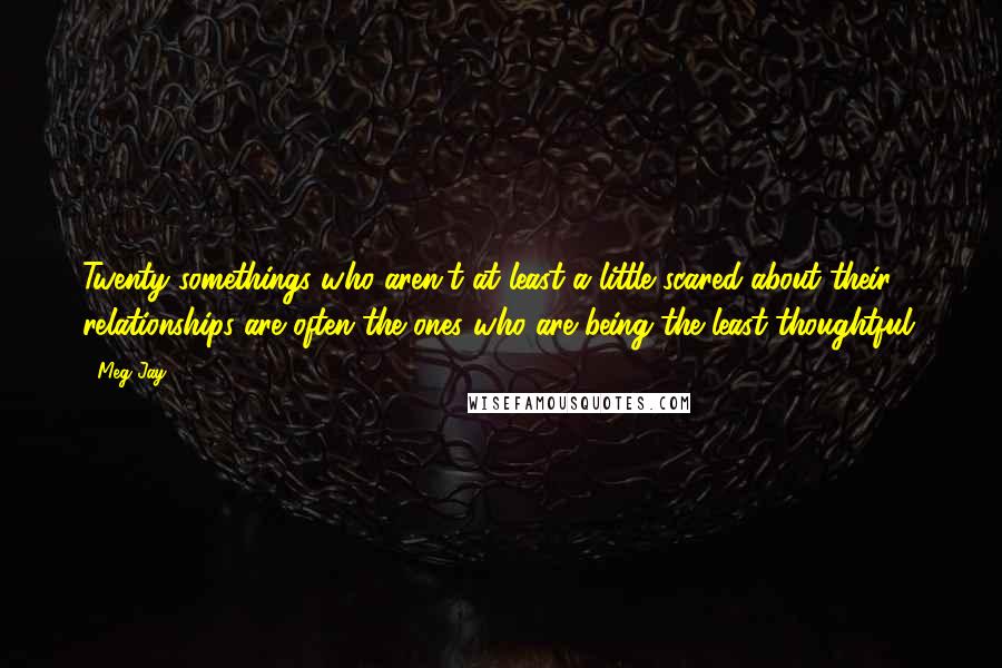 Meg Jay quotes: Twenty somethings who aren't at least a little scared about their relationships are often the ones who are being the least thoughtful.