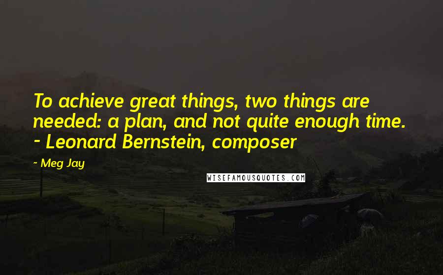 Meg Jay quotes: To achieve great things, two things are needed: a plan, and not quite enough time. - Leonard Bernstein, composer