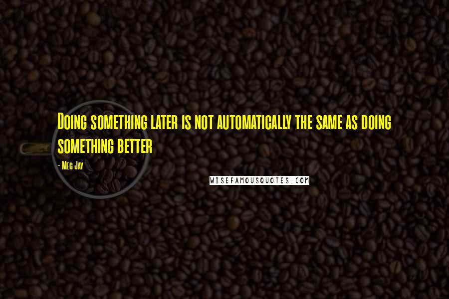 Meg Jay quotes: Doing something later is not automatically the same as doing something better