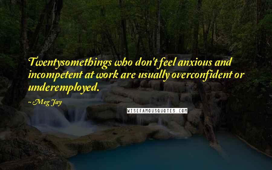 Meg Jay quotes: Twentysomethings who don't feel anxious and incompetent at work are usually overconfident or underemployed.