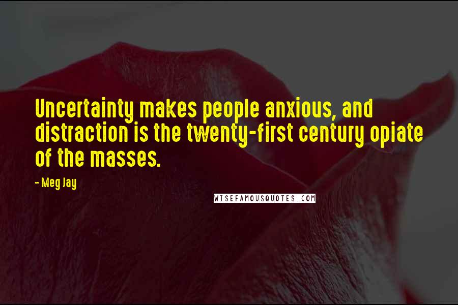 Meg Jay quotes: Uncertainty makes people anxious, and distraction is the twenty-first century opiate of the masses.