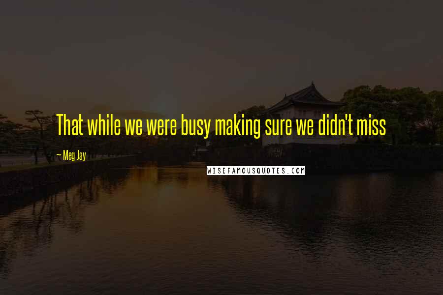 Meg Jay quotes: That while we were busy making sure we didn't miss