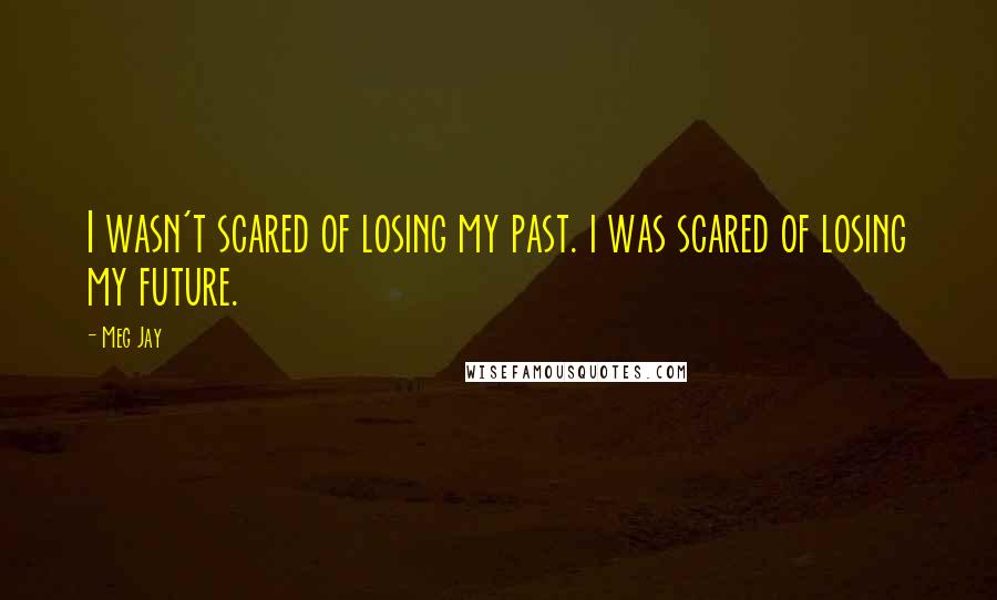 Meg Jay quotes: I wasn't scared of losing my past. i was scared of losing my future.