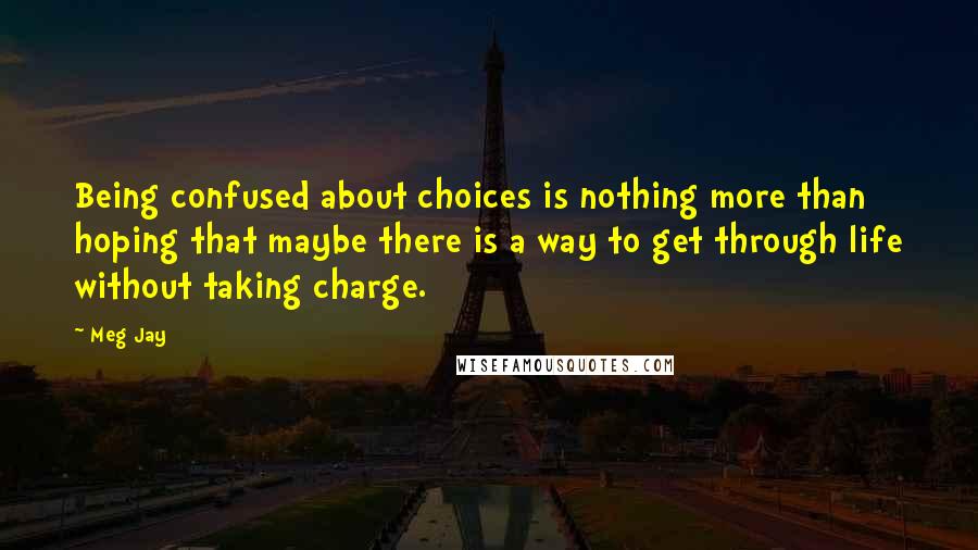 Meg Jay quotes: Being confused about choices is nothing more than hoping that maybe there is a way to get through life without taking charge.