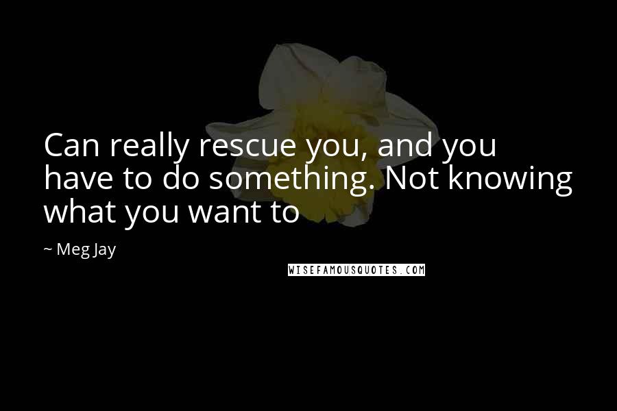 Meg Jay quotes: Can really rescue you, and you have to do something. Not knowing what you want to