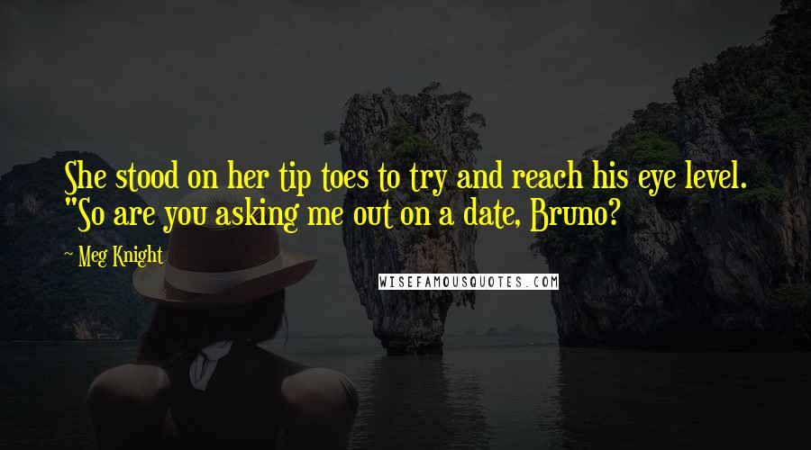Meg Knight quotes: She stood on her tip toes to try and reach his eye level. "So are you asking me out on a date, Bruno?