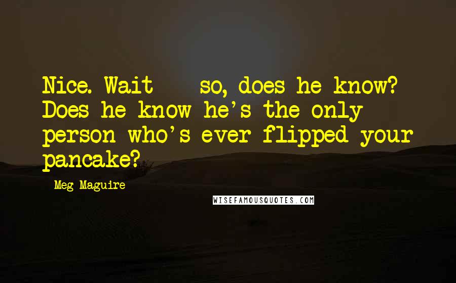 Meg Maguire quotes: Nice. Wait--- so, does he know? Does he know he's the only person who's ever flipped your pancake?