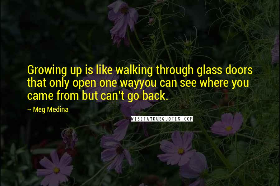 Meg Medina quotes: Growing up is like walking through glass doors that only open one wayyou can see where you came from but can't go back.
