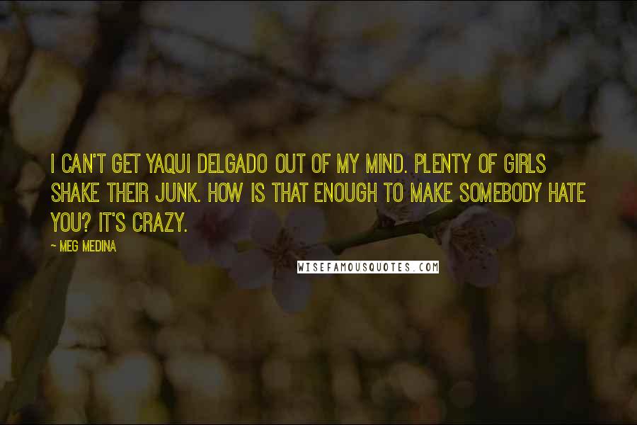 Meg Medina quotes: I can't get Yaqui Delgado out of my mind. Plenty of girls shake their junk. How is that enough to make somebody hate you? It's crazy.