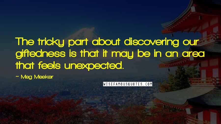 Meg Meeker quotes: The tricky part about discovering our giftedness is that it may be in an area that feels unexpected.
