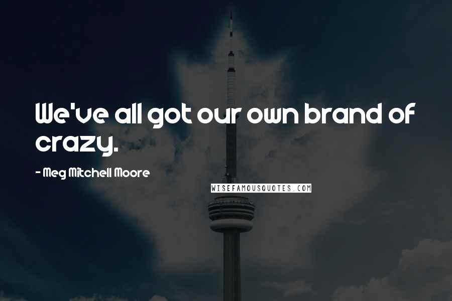 Meg Mitchell Moore quotes: We've all got our own brand of crazy.