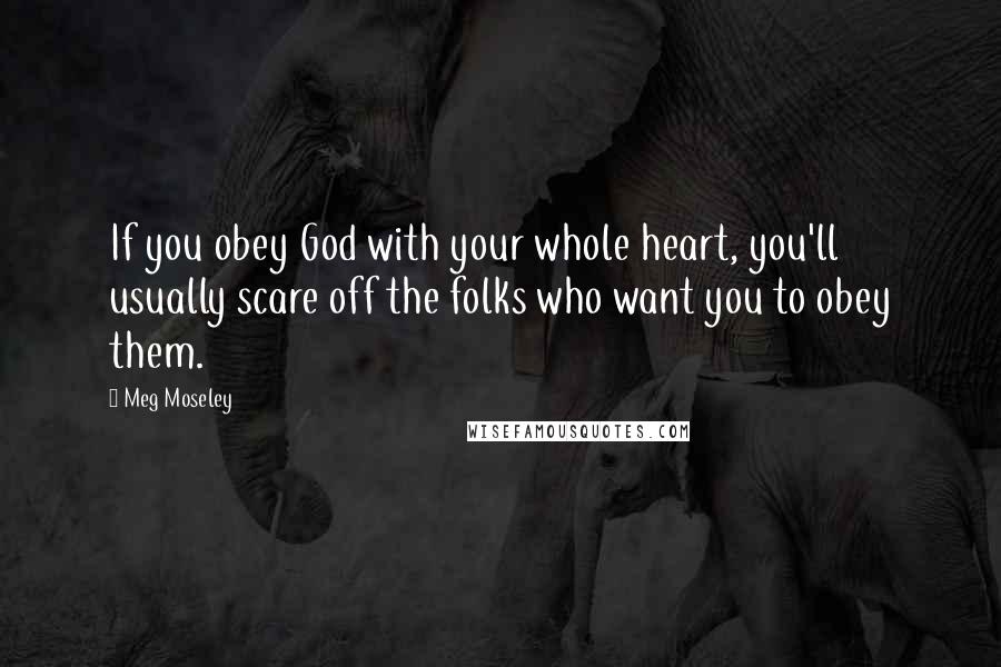 Meg Moseley quotes: If you obey God with your whole heart, you'll usually scare off the folks who want you to obey them. Meg Moseley quotes: If you obey God with your whole heart, you'll usually scare off the folks who want you to obey them.