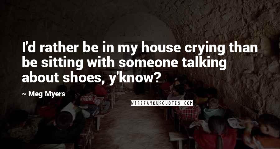 Meg Myers quotes: I'd rather be in my house crying than be sitting with someone talking about shoes, y'know?