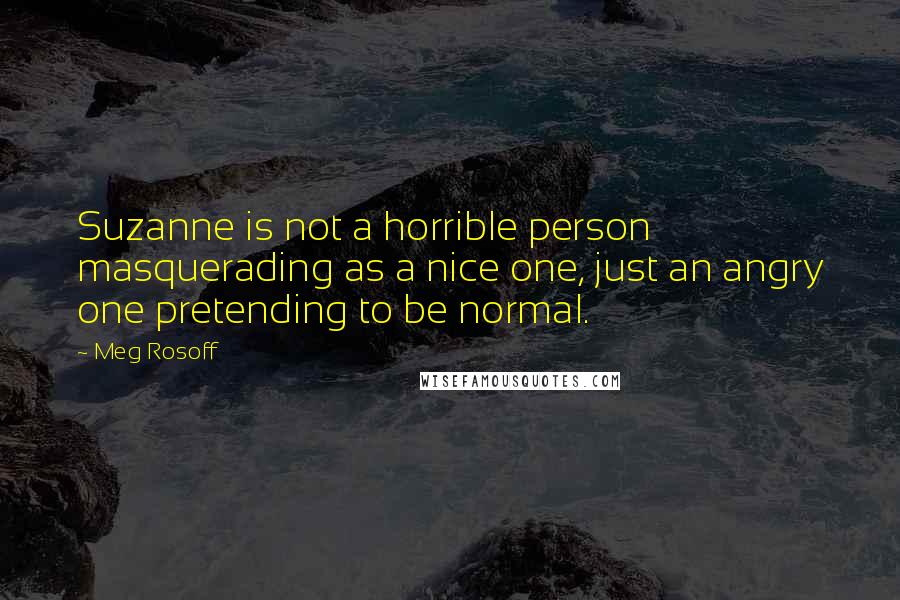 Meg Rosoff quotes: Suzanne is not a horrible person masquerading as a nice one, just an angry one pretending to be normal.