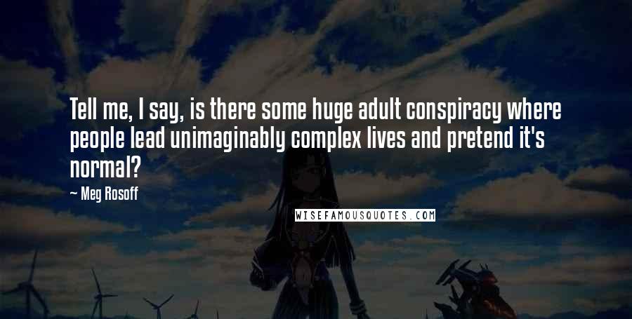 Meg Rosoff quotes: Tell me, I say, is there some huge adult conspiracy where people lead unimaginably complex lives and pretend it's normal?