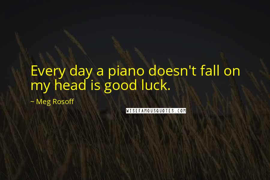 Meg Rosoff quotes: Every day a piano doesn't fall on my head is good luck.