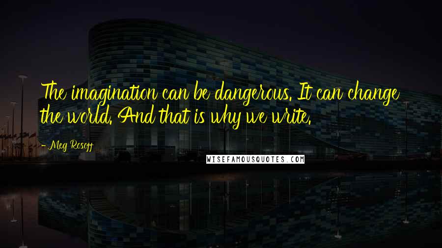 Meg Rosoff quotes: The imagination can be dangerous. It can change the world. And that is why we write.