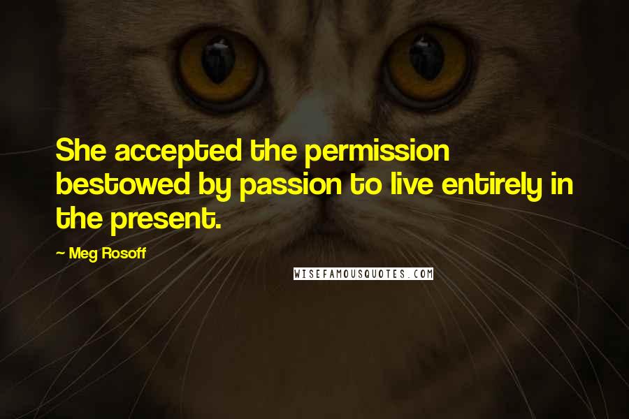 Meg Rosoff quotes: She accepted the permission bestowed by passion to live entirely in the present.