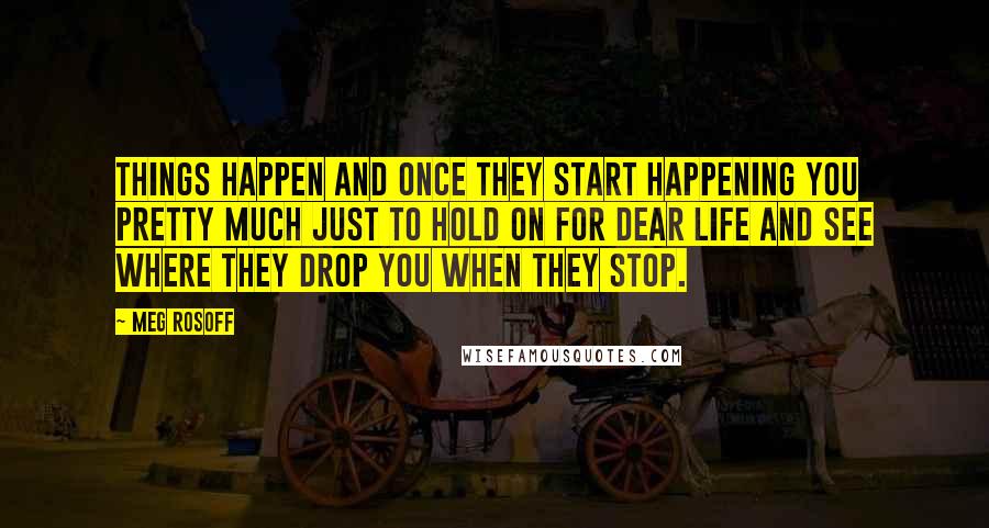 Meg Rosoff quotes: Things Happen and once they start happening you pretty much just to hold on for dear life and see where they drop you when they stop.