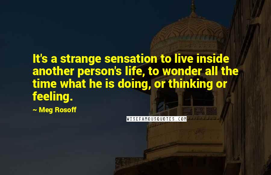 Meg Rosoff quotes: It's a strange sensation to live inside another person's life, to wonder all the time what he is doing, or thinking or feeling.