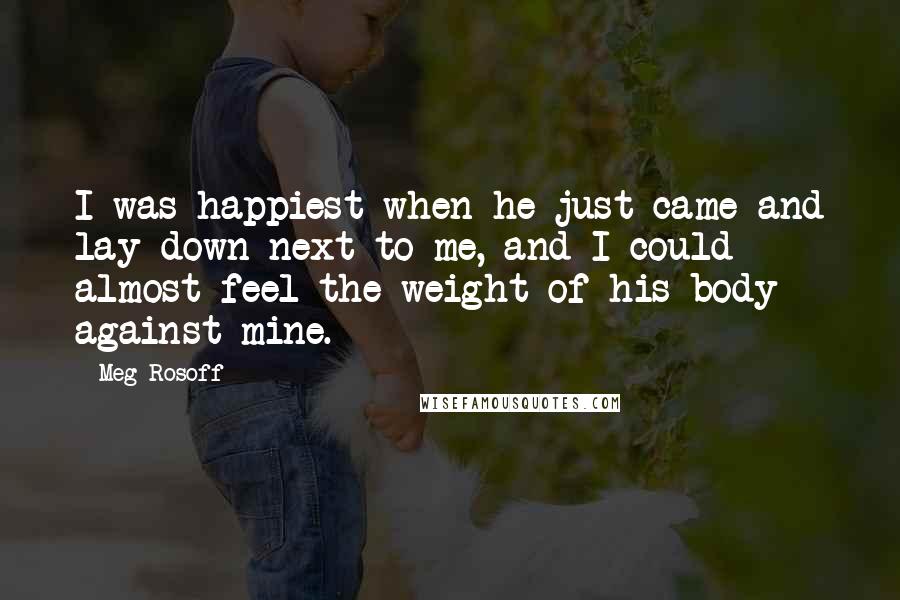 Meg Rosoff quotes: I was happiest when he just came and lay down next to me, and I could almost feel the weight of his body against mine.