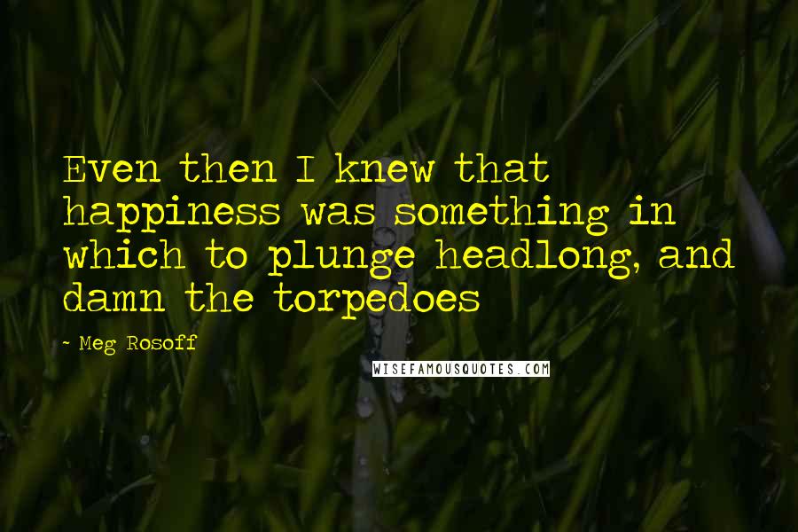 Meg Rosoff quotes: Even then I knew that happiness was something in which to plunge headlong, and damn the torpedoes