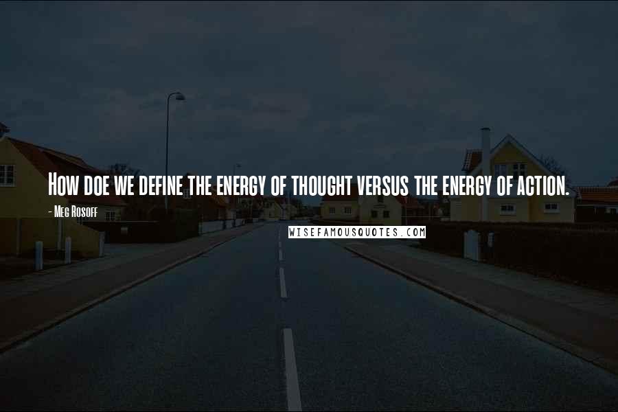 Meg Rosoff quotes: How doe we define the energy of thought versus the energy of action.