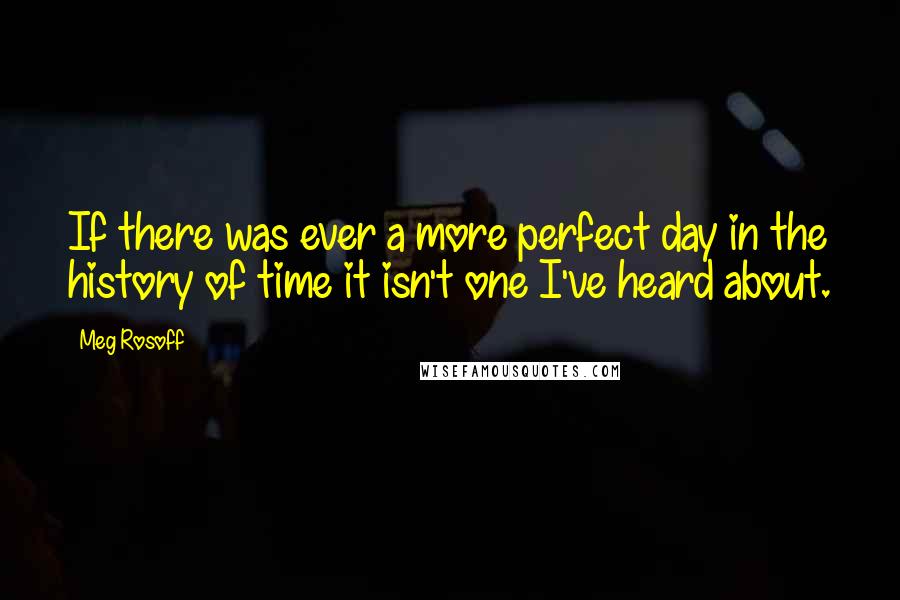 Meg Rosoff quotes: If there was ever a more perfect day in the history of time it isn't one I've heard about.