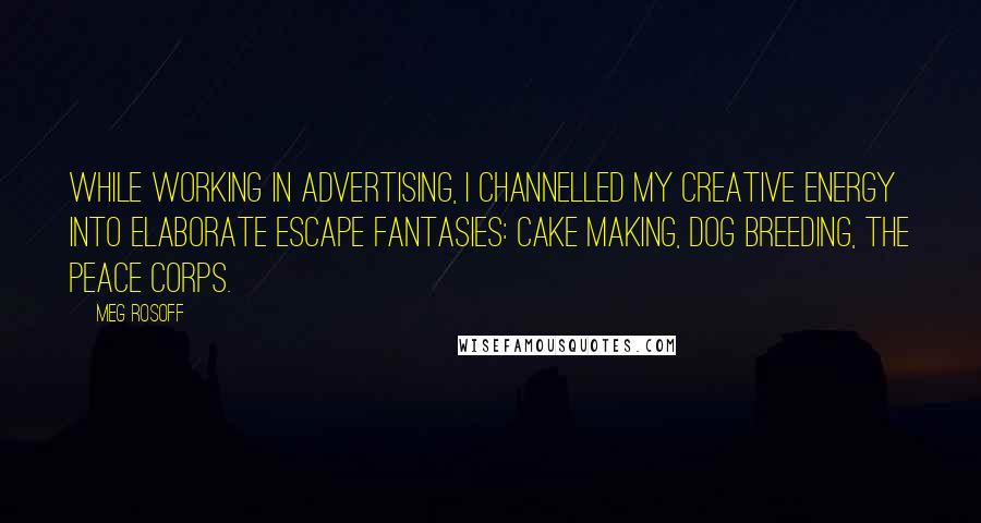 Meg Rosoff quotes: While working in advertising, I channelled my creative energy into elaborate escape fantasies: cake making, dog breeding, the Peace Corps.